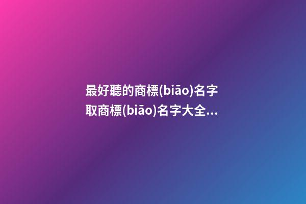 最好聽的商標(biāo)名字 取商標(biāo)名字大全周易-第1張-商標(biāo)起名-玄機(jī)派